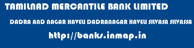 TAMILNAD MERCANTILE BANK LIMITED  DADRA AND NAGAR HAVELI DADRANAGAR HAVELI SILVASA SILVASSA  banks information 